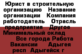 Юрист в строительную организацию › Название организации ­ Компания-работодатель › Отрасль предприятия ­ Другое › Минимальный оклад ­ 35 000 - Все города Работа » Вакансии   . Адыгея респ.,Адыгейск г.